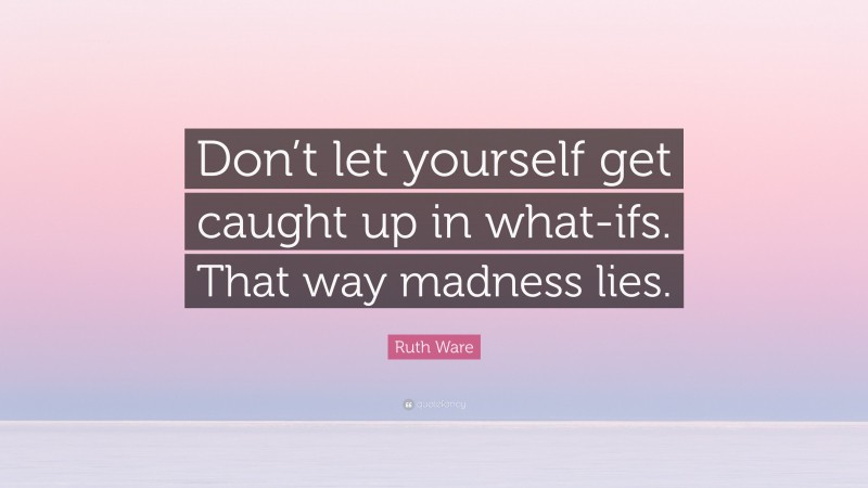 Ruth Ware Quote: “Don’t let yourself get caught up in what-ifs. That way madness lies.”