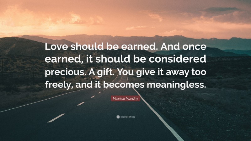 Monica Murphy Quote: “Love should be earned. And once earned, it should be considered precious. A gift. You give it away too freely, and it becomes meaningless.”