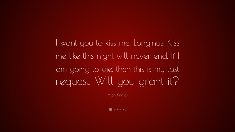 Alan Kinross Quote: “I want you to kiss me, Longinus. Kiss me like this night will never end. If I am going to die, then this is my last request. Will you grant it?”