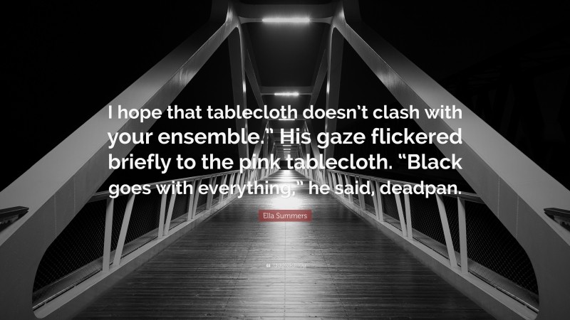 Ella Summers Quote: “I hope that tablecloth doesn’t clash with your ensemble.” His gaze flickered briefly to the pink tablecloth. “Black goes with everything,” he said, deadpan.”