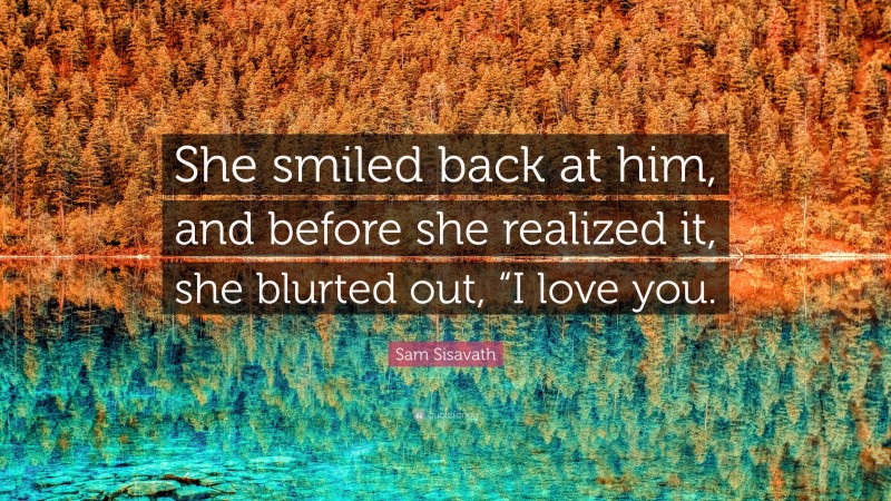 Sam Sisavath Quote: “She smiled back at him, and before she realized it, she blurted out, “I love you.”