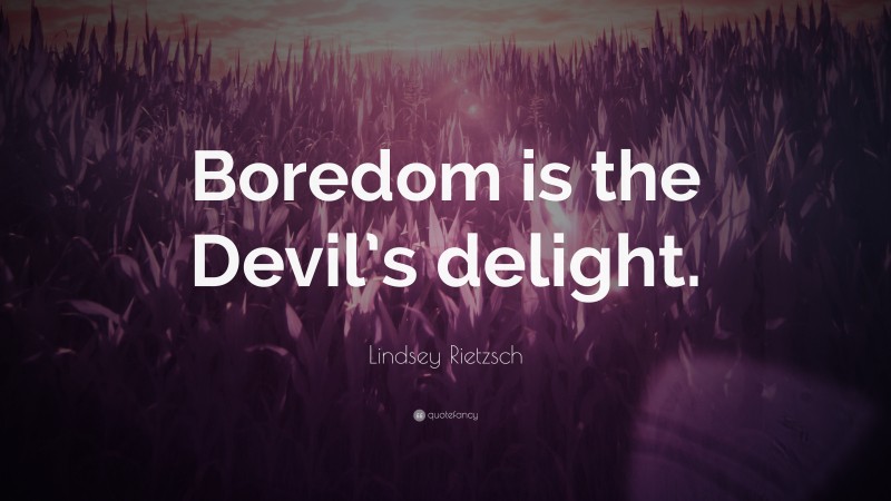Lindsey Rietzsch Quote: “Boredom is the Devil’s delight.”