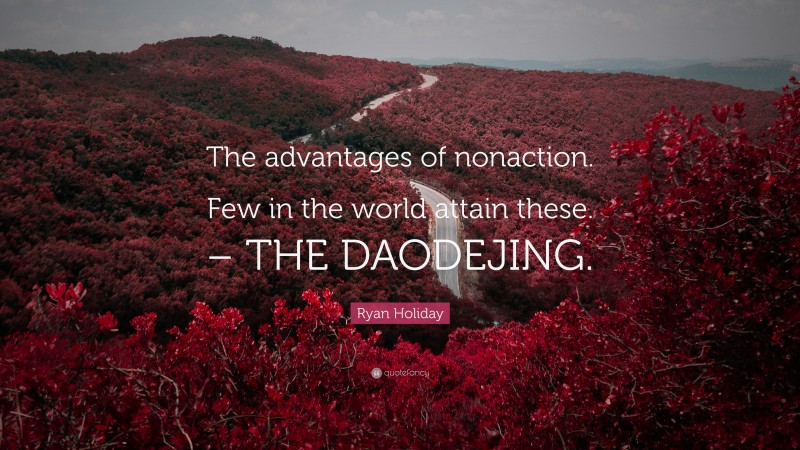 Ryan Holiday Quote: “The advantages of nonaction. Few in the world attain these. – THE DAODEJING.”