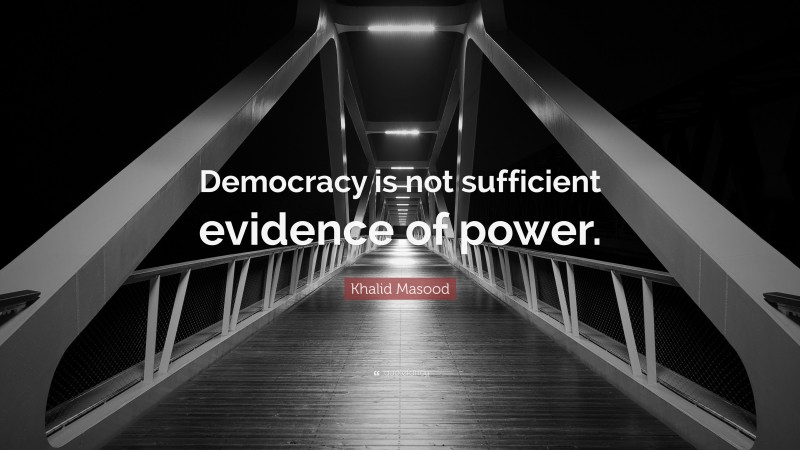 Khalid Masood Quote: “Democracy is not sufficient evidence of power.”