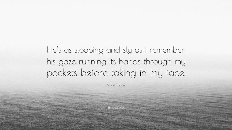 Stuart Turton Quote: “He’s as stooping and sly as I remember, his gaze running its hands through my pockets before taking in my face.”