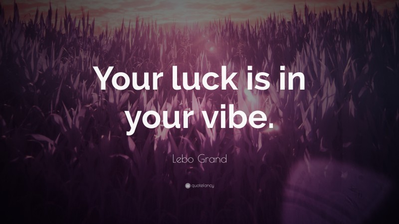 Lebo Grand Quote: “Your luck is in your vibe.”