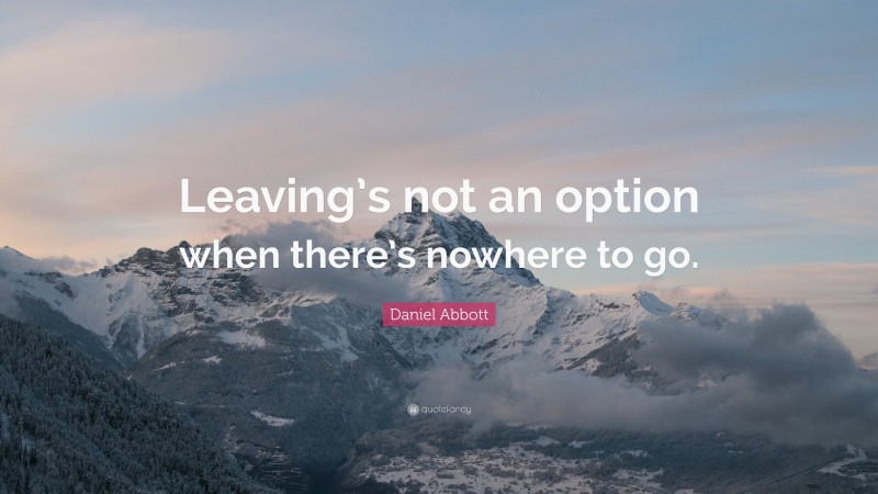 Daniel Abbott Quote: “Leaving’s not an option when there’s nowhere to go.”