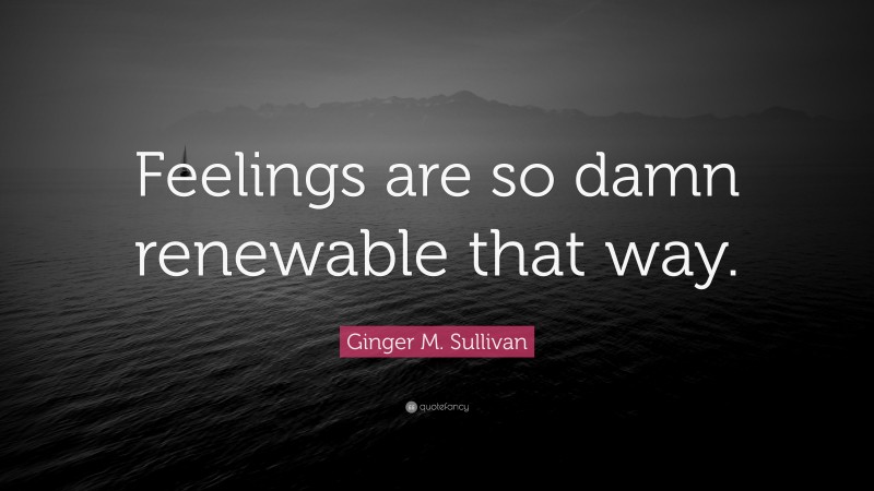 Ginger M. Sullivan Quote: “Feelings are so damn renewable that way.”