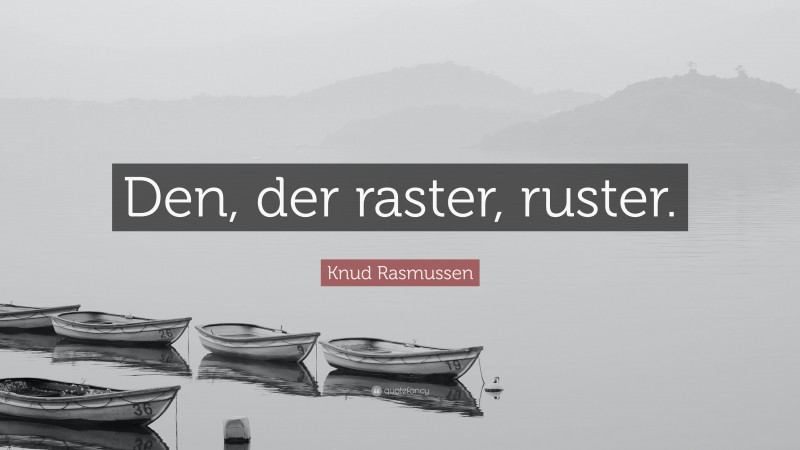 Knud Rasmussen Quote: “Den, der raster, ruster.”