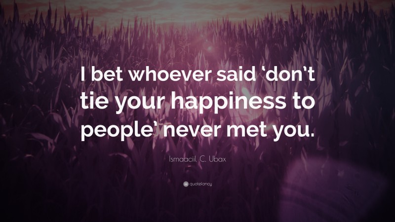 Ismaaciil C. Ubax Quote: “I bet whoever said ‘don’t tie your happiness to people’ never met you.”