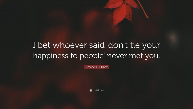 Ismaaciil C. Ubax Quote: “I bet whoever said ‘don’t tie your happiness to people’ never met you.”