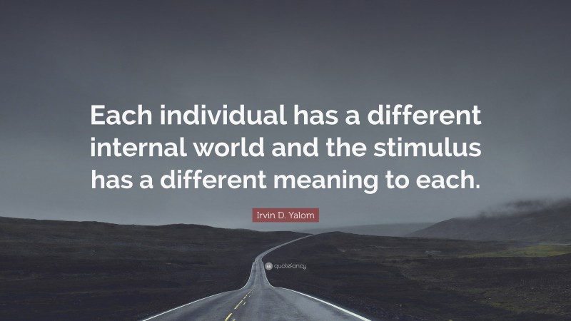 Irvin D. Yalom Quote: “Each individual has a different internal world and the stimulus has a different meaning to each.”