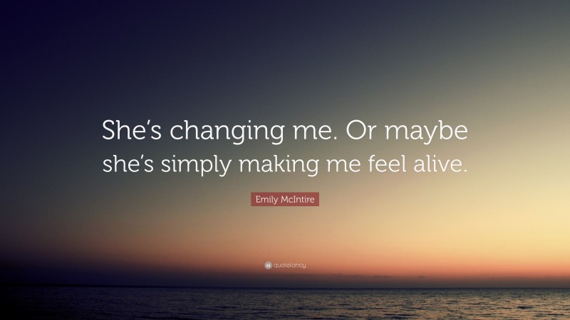 Emily McIntire Quote: “She’s changing me. Or maybe she’s simply making me feel alive.”