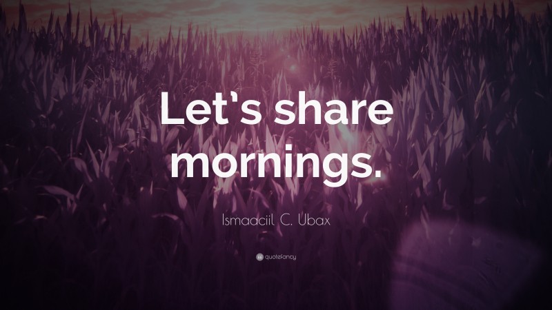 Ismaaciil C. Ubax Quote: “Let’s share mornings.”