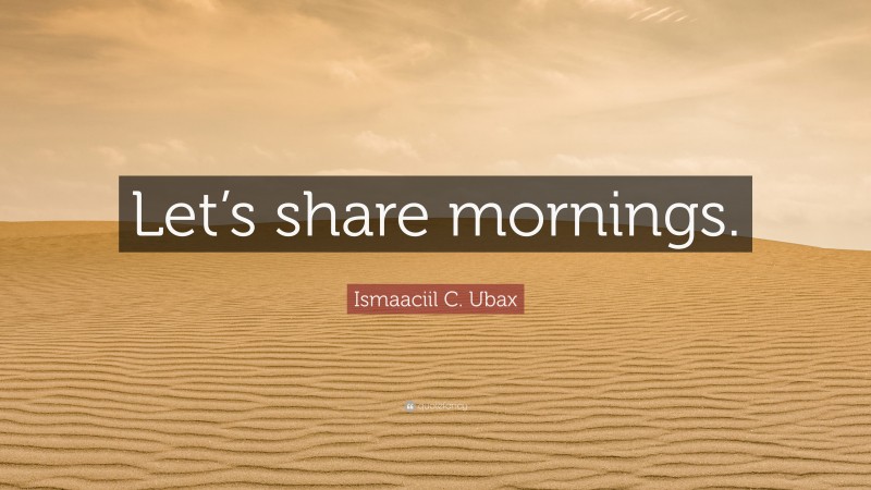 Ismaaciil C. Ubax Quote: “Let’s share mornings.”