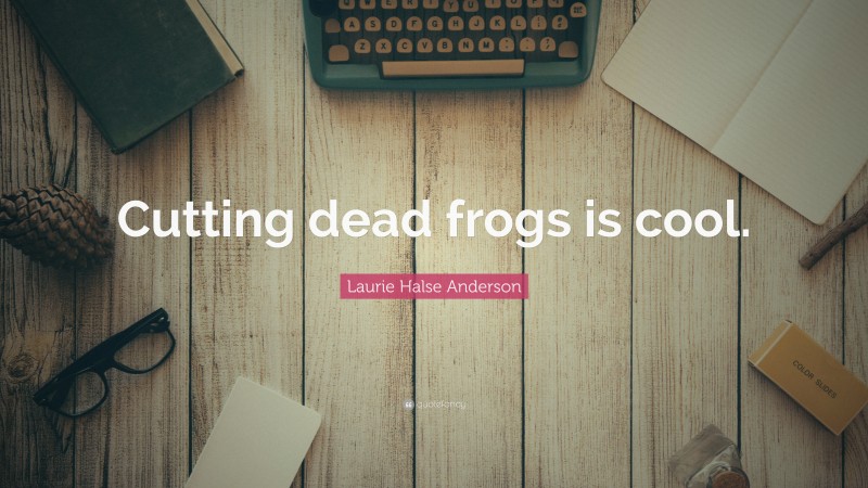 Laurie Halse Anderson Quote: “Cutting dead frogs is cool.”
