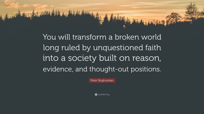 Peter Boghossian Quote: “You will transform a broken world long ruled by unquestioned faith into a society built on reason, evidence, and thought-out positions.”