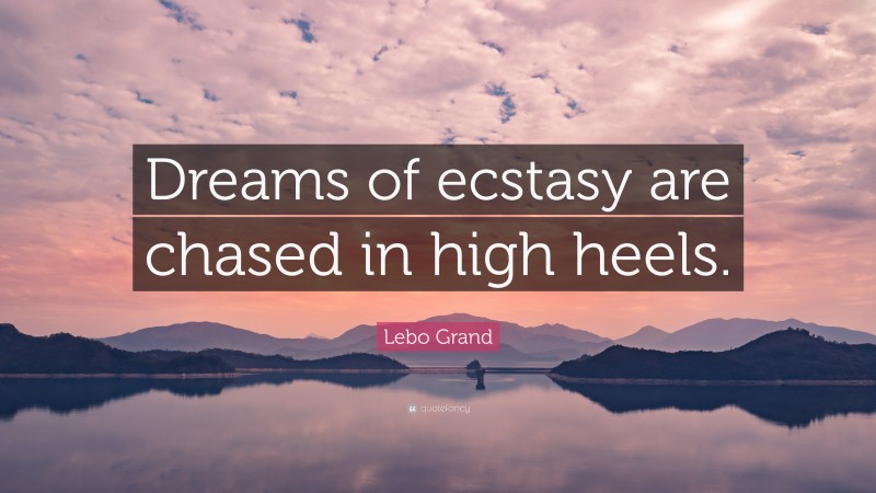 Lebo Grand Quote: “Dreams of ecstasy are chased in high heels.”