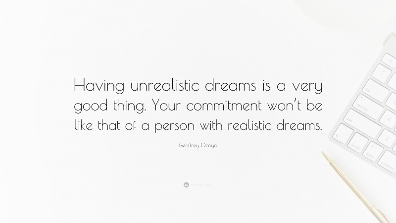 Geoffrey Ocaya Quote: “Having unrealistic dreams is a very good thing. Your commitment won’t be like that of a person with realistic dreams.”