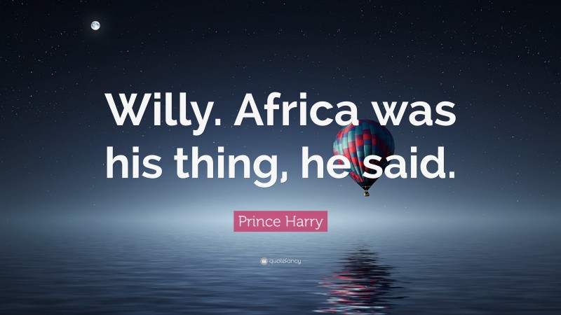 Prince Harry Quote: “Willy. Africa was his thing, he said.”