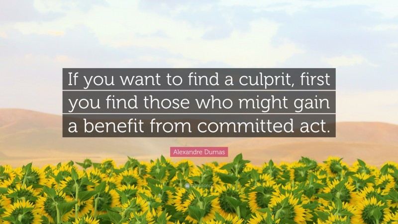 Alexandre Dumas Quote: “If you want to find a culprit, first you find those who might gain a benefit from committed act.”