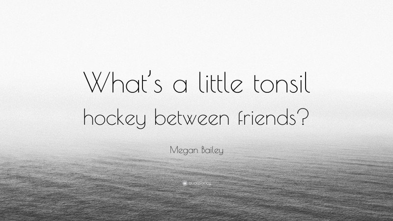 Megan Bailey Quote: “What’s a little tonsil hockey between friends?”