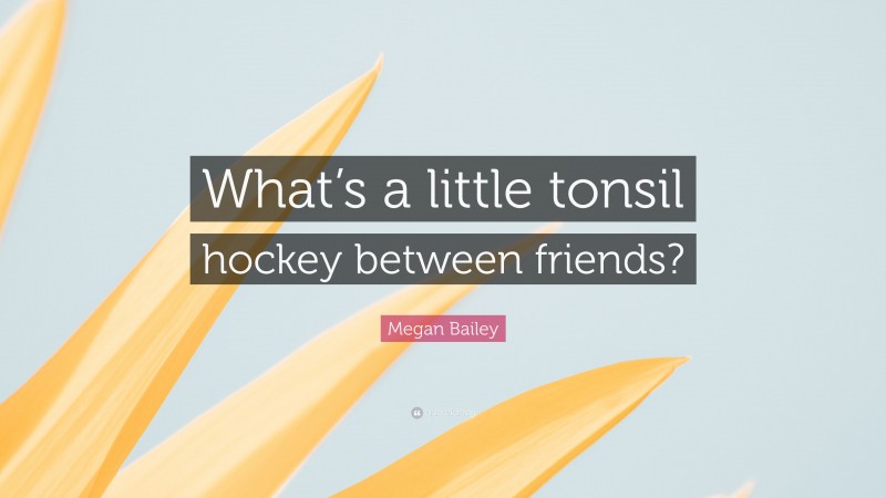 Megan Bailey Quote: “What’s a little tonsil hockey between friends?”