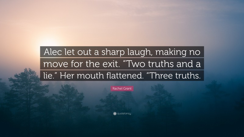 Rachel Grant Quote: “Alec let out a sharp laugh, making no move for the exit. “Two truths and a lie.” Her mouth flattened. “Three truths.”