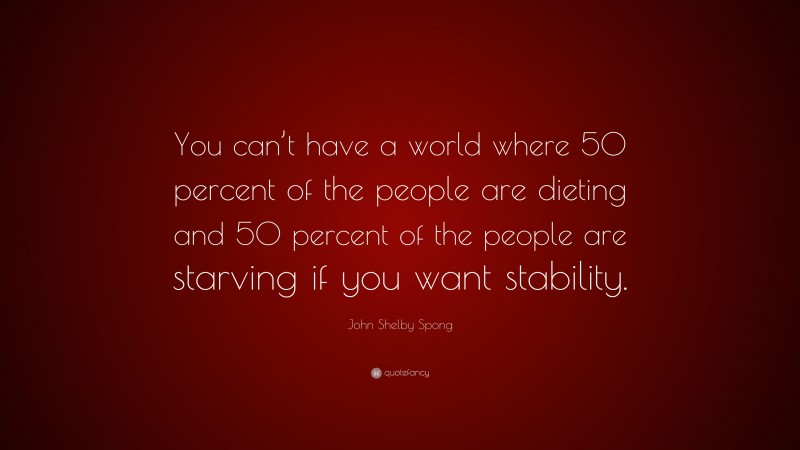 John Shelby Spong Quote: “You can’t have a world where 50 percent of the people are dieting and 50 percent of the people are starving if you want stability.”