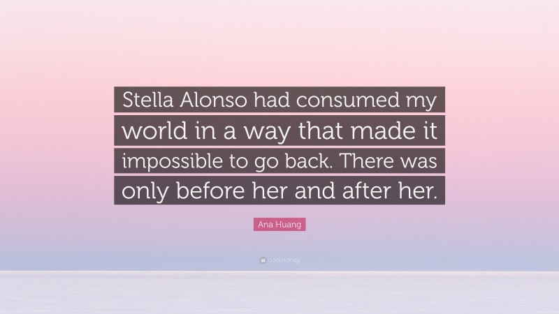 Ana Huang Quote: “Stella Alonso had consumed my world in a way that made it impossible to go back. There was only before her and after her.”