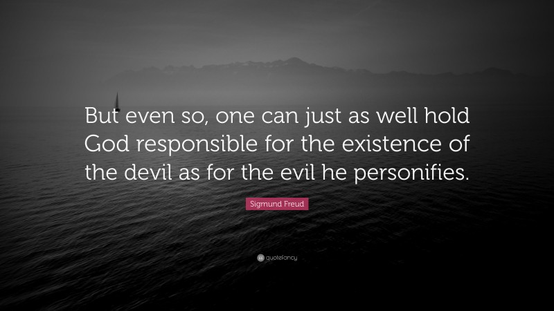 Sigmund Freud Quote: “But even so, one can just as well hold God responsible for the existence of the devil as for the evil he personifies.”