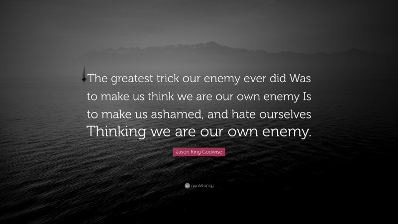 Jason King Godwise Quote: “The greatest trick our enemy ever did Was to make us think we are our own enemy Is to make us ashamed, and hate ourselves Thinking we are our own enemy.”