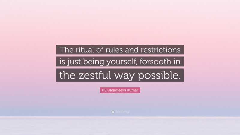 P.S. Jagadeesh Kumar Quote: “The ritual of rules and restrictions is just being yourself, forsooth in the zestful way possible.”