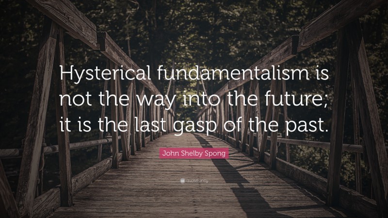 John Shelby Spong Quote: “Hysterical fundamentalism is not the way into the future; it is the last gasp of the past.”
