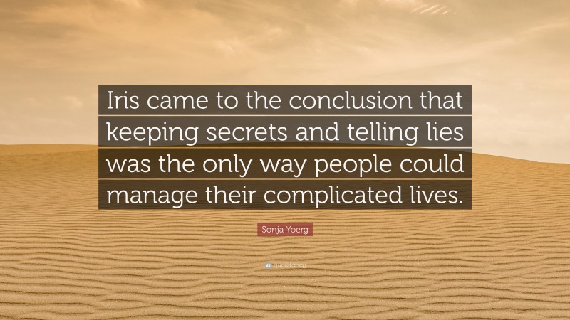 Sonja Yoerg Quote: “Iris came to the conclusion that keeping secrets and telling lies was the only way people could manage their complicated lives.”