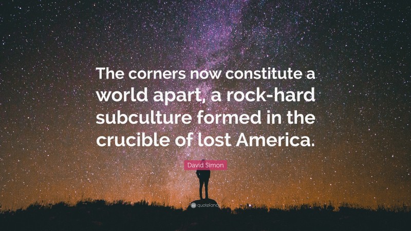 David Simon Quote: “The corners now constitute a world apart, a rock-hard subculture formed in the crucible of lost America.”