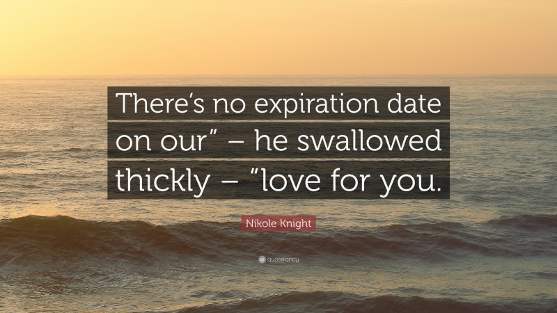 Nikole Knight Quote: “There’s no expiration date on our” – he swallowed thickly – “love for you.”