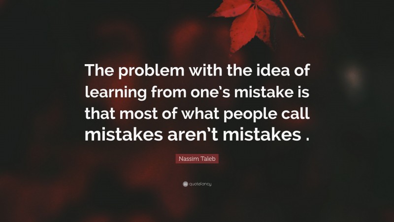 Nassim Taleb Quote: “The problem with the idea of learning from one’s mistake is that most of what people call mistakes aren’t mistakes .”
