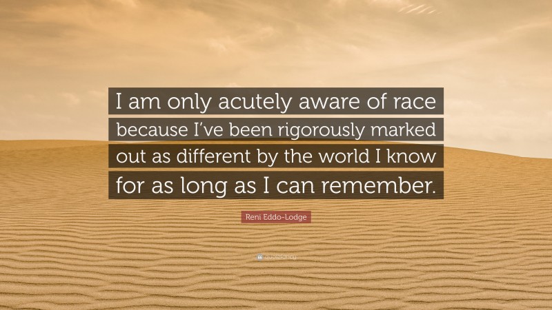 Reni Eddo-Lodge Quote: “I am only acutely aware of race because I’ve been rigorously marked out as different by the world I know for as long as I can remember.”