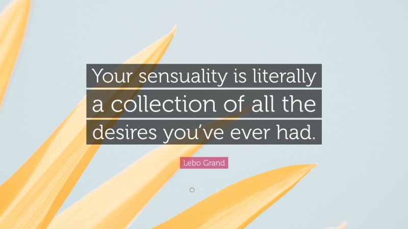 Lebo Grand Quote: “Your sensuality is literally a collection of all the desires you’ve ever had.”