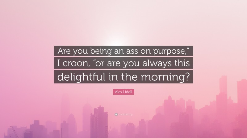 Alex Lidell Quote: “Are you being an ass on purpose,” I croon, “or are you always this delightful in the morning?”