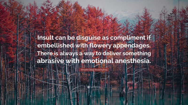 Vincent Okay Nwachukwu Quote: “Insult can be disguise as compliment if embellished with flowery appendages. There is always a way to deliver something abrasive with emotional anesthesia.”