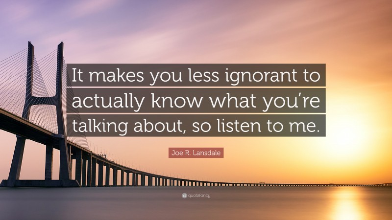 Joe R. Lansdale Quote: “It makes you less ignorant to actually know what you’re talking about, so listen to me.”