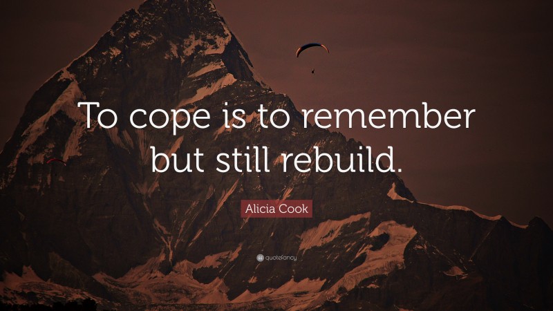 Alicia Cook Quote: “To cope is to remember but still rebuild.”