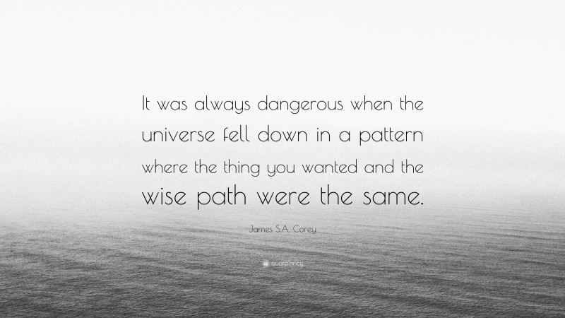 James S.A. Corey Quote: “It was always dangerous when the universe fell down in a pattern where the thing you wanted and the wise path were the same.”