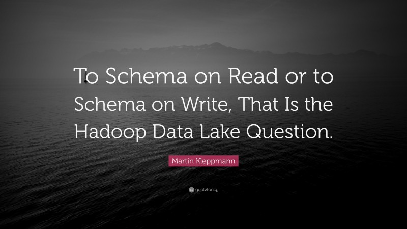 Martin Kleppmann Quote: “To Schema on Read or to Schema on Write, That Is the Hadoop Data Lake Question.”