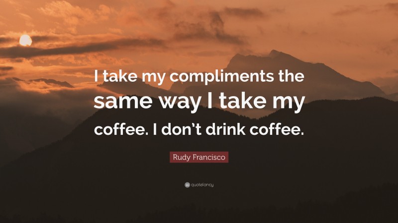 Rudy Francisco Quote: “I take my compliments the same way I take my coffee. I don’t drink coffee.”