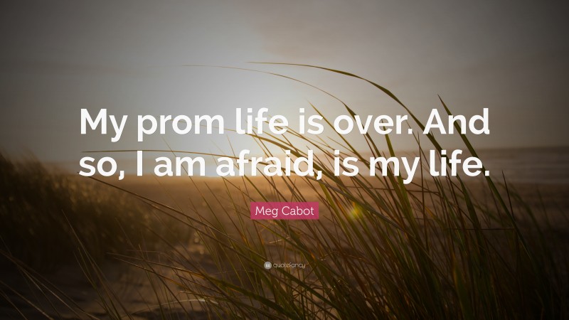 Meg Cabot Quote: “My prom life is over. And so, I am afraid, is my life.”
