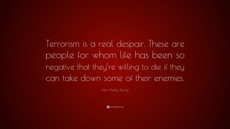 John Shelby Spong Quote: “Terrorism is a real despair. These are people for whom life has been so negative that they’re willing to die if they can take down some of their enemies.”