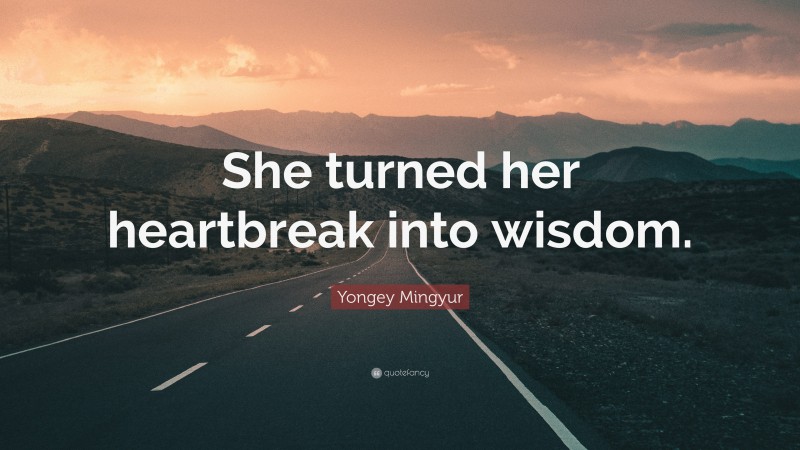 Yongey Mingyur Quote: “She turned her heartbreak into wisdom.”